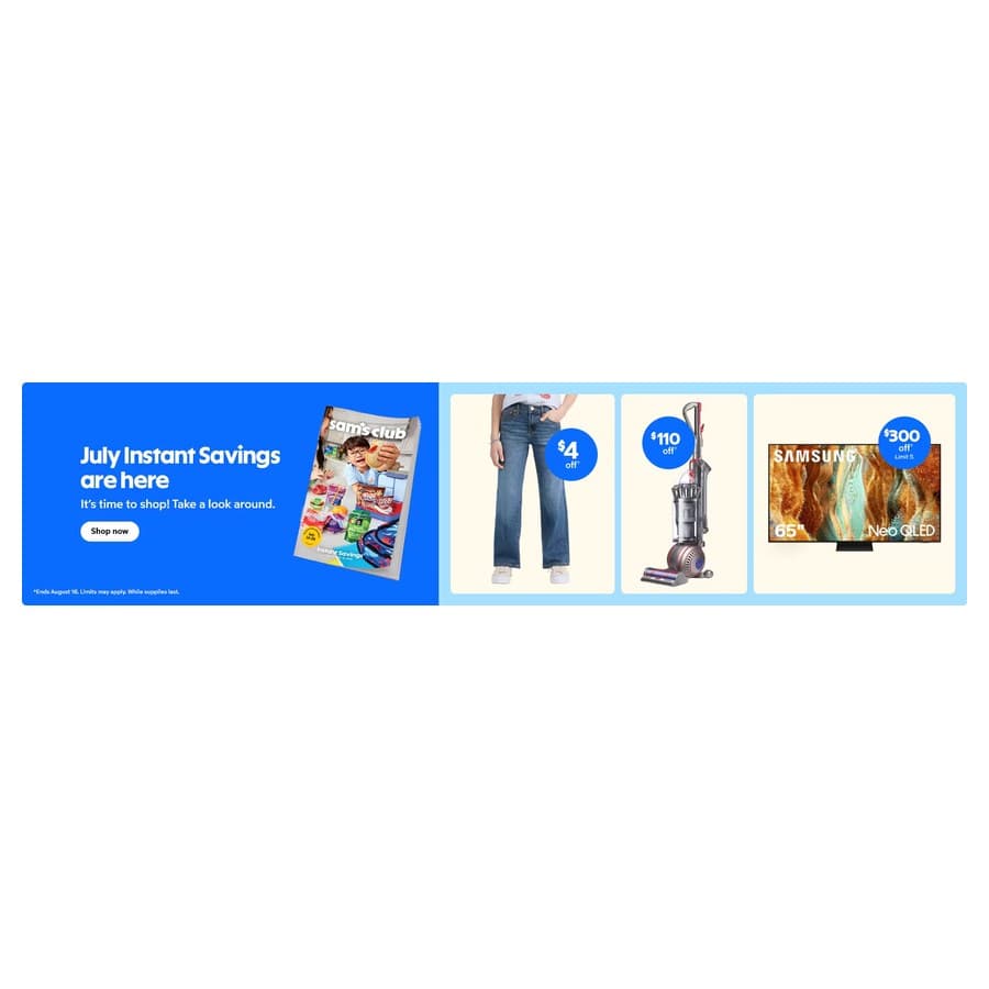 July instant savings are here. It's time to shop! Take a look around. Shop Now. Sam's Club sale